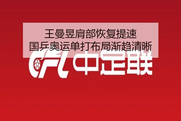王曼昱肩部恢复提速 国乒奥运单打布局渐趋清晰